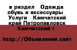  в раздел : Одежда, обувь и аксессуары » Услуги . Камчатский край,Петропавловск-Камчатский г.